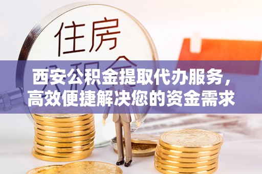 牡丹西安公积金提取代办服务，高效便捷解决您的资金需求