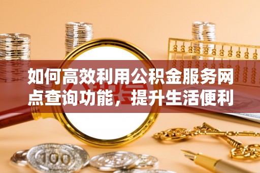 牡丹如何高效利用公积金服务网点查询功能，提升生活便利性