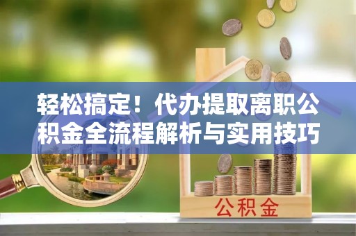 牡丹轻松搞定！代办提取离职公积金全流程解析与实用技巧