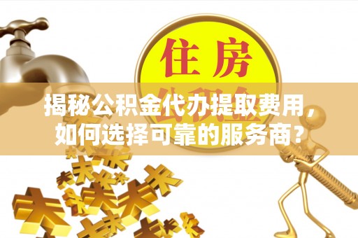 牡丹揭秘公积金代办提取费用，如何选择可靠的服务商？