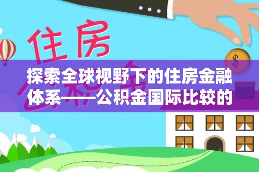 牡丹探索全球视野下的住房金融体系——公积金国际比较的深度解析