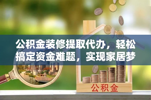 牡丹公积金装修提取代办，轻松搞定资金难题，实现家居梦想