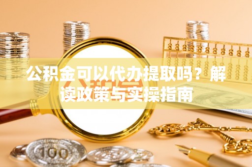 牡丹公积金可以代办提取吗？解读政策与实操指南