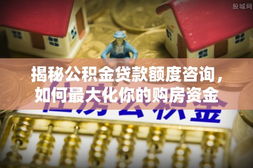 牡丹揭秘公积金贷款额度咨询，如何最大化你的购房资金