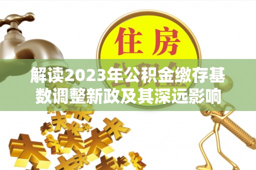 牡丹解读2023年公积金缴存基数调整新政及其深远影响