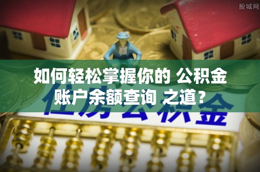 牡丹如何轻松掌握你的 公积金账户余额查询 之道？