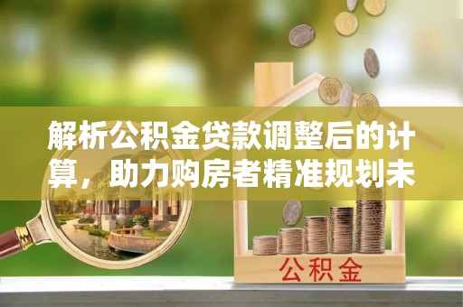 牡丹解析公积金贷款调整后的计算，助力购房者精准规划未来