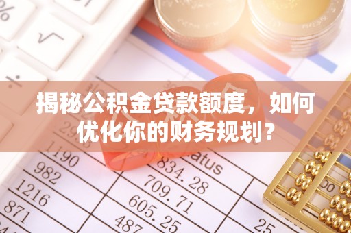 牡丹揭秘公积金贷款额度，如何优化你的财务规划？