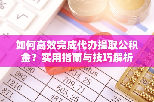 牡丹如何高效完成代办提取公积金？实用指南与技巧解析
