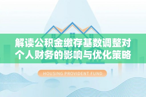 牡丹解读公积金缴存基数调整对个人财务的影响与优化策略