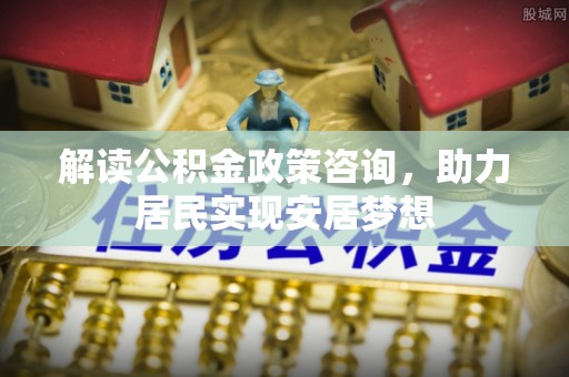 牡丹解读公积金政策咨询，助力居民实现安居梦想