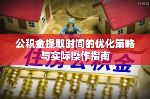牡丹公积金提取时间的优化策略与实际操作指南