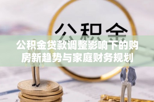 牡丹公积金贷款调整影响下的购房新趋势与家庭财务规划