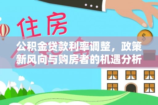 牡丹公积金贷款利率调整，政策新风向与购房者的机遇分析