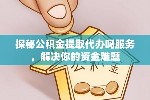 牡丹探秘公积金提取代办吗服务，解决你的资金难题