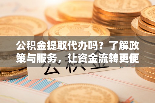 牡丹公积金提取代办吗？了解政策与服务，让资金流转更便捷