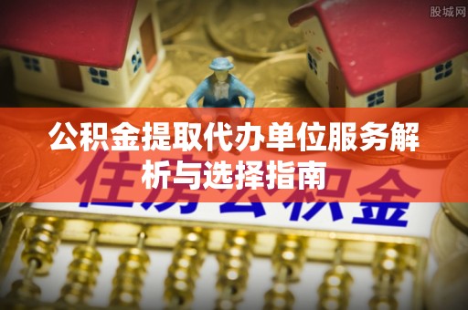 牡丹公积金提取代办单位服务解析与选择指南