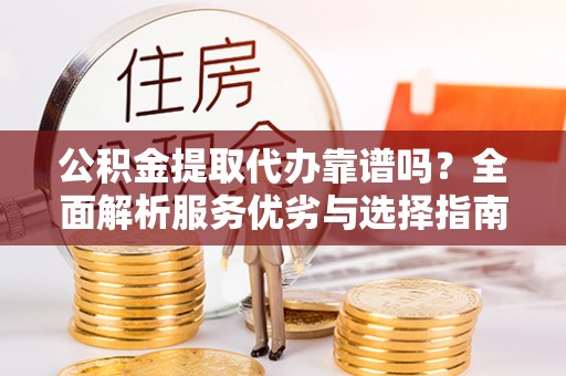 牡丹公积金提取代办靠谱吗？全面解析服务优劣与选择指南