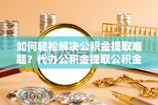 牡丹如何轻松解决公积金提取难题？代办公积金提取公积金服务详解