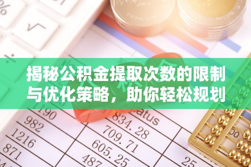 牡丹揭秘公积金提取次数的限制与优化策略，助你轻松规划财务未来