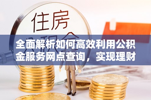 牡丹全面解析如何高效利用公积金服务网点查询，实现理财与生活优化