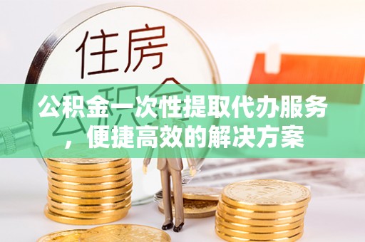牡丹公积金一次性提取代办服务，便捷高效的解决方案