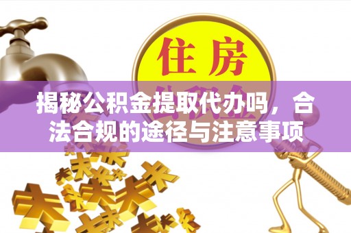 牡丹揭秘公积金提取代办吗，合法合规的途径与注意事项