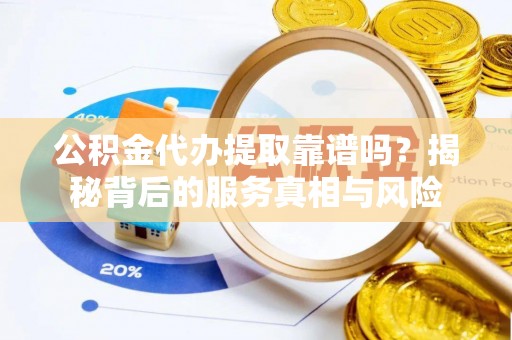 牡丹公积金代办提取靠谱吗？揭秘背后的服务真相与风险