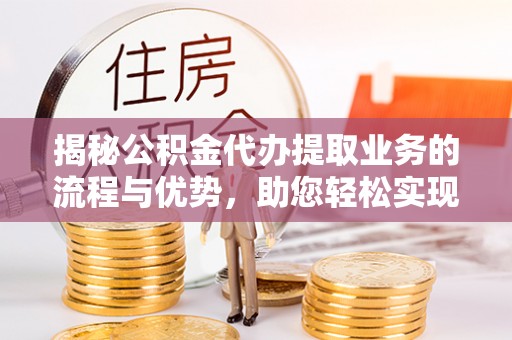 牡丹揭秘公积金代办提取业务的流程与优势，助您轻松实现资金利用最大化