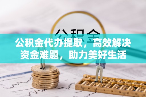 牡丹公积金代办提取，高效解决资金难题，助力美好生活