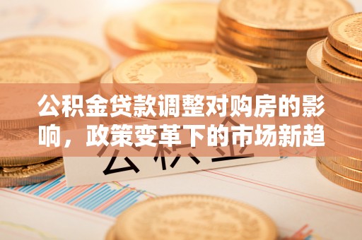 牡丹公积金贷款调整对购房的影响，政策变革下的市场新趋势