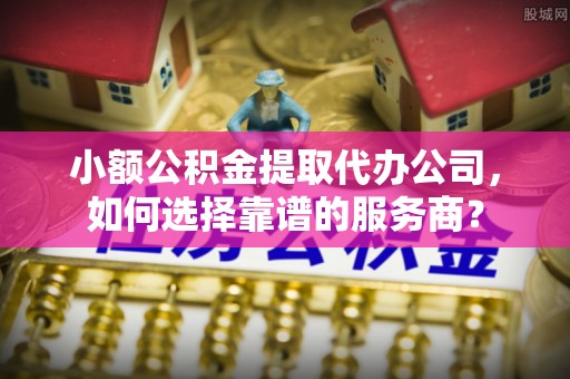 牡丹小额公积金提取代办公司，如何选择靠谱的服务商？