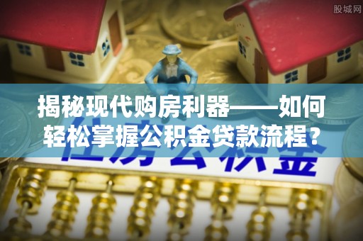 牡丹揭秘现代购房利器——如何轻松掌握公积金贷款流程？