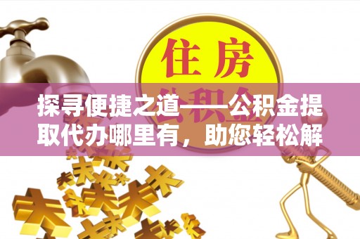 牡丹探寻便捷之道——公积金提取代办哪里有，助您轻松解决资金难题