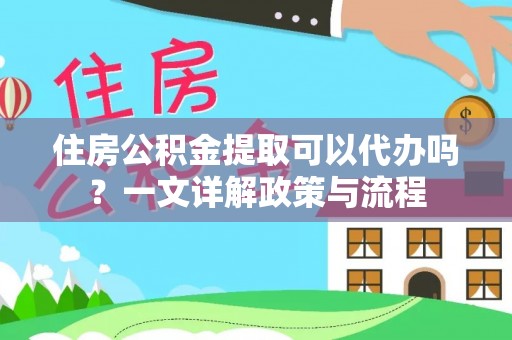 牡丹住房公积金提取可以代办吗？一文详解政策与流程