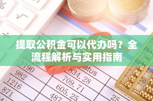 牡丹提取公积金可以代办吗？全流程解析与实用指南