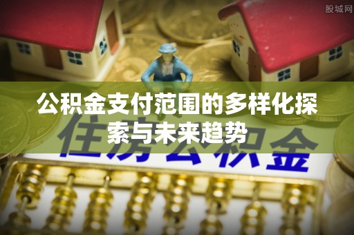 牡丹公积金支付范围的多样化探索与未来趋势