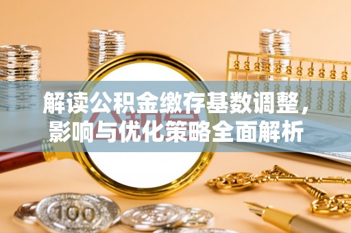 牡丹解读公积金缴存基数调整，影响与优化策略全面解析