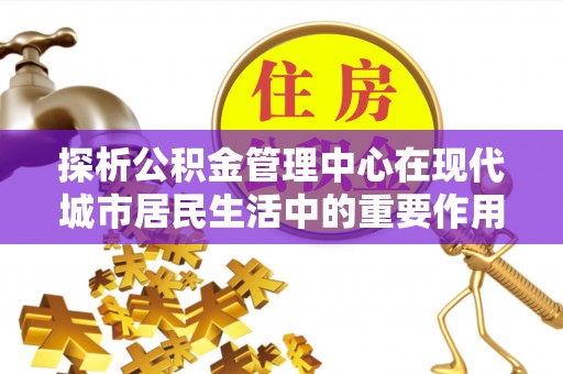 牡丹探析公积金管理中心在现代城市居民生活中的重要作用