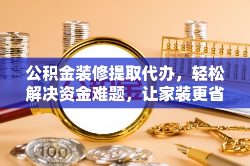 牡丹公积金装修提取代办，轻松解决资金难题，让家装更省心