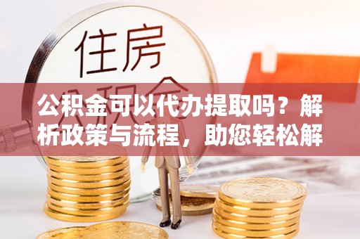 牡丹公积金可以代办提取吗？解析政策与流程，助您轻松解决疑问