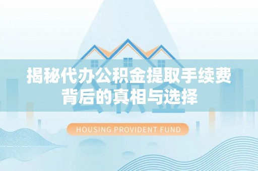 牡丹揭秘代办公积金提取手续费背后的真相与选择