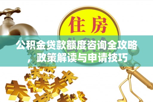 牡丹公积金贷款额度咨询全攻略，政策解读与申请技巧