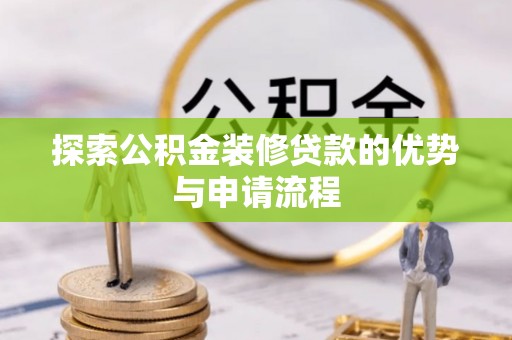 牡丹探索公积金装修贷款的优势与申请流程