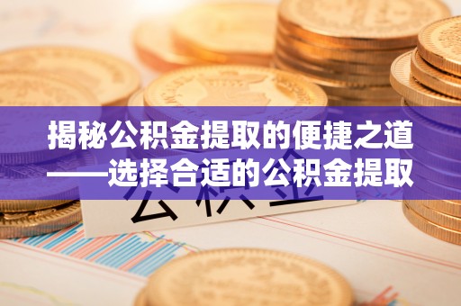牡丹揭秘公积金提取的便捷之道——选择合适的公积金提取代办单位