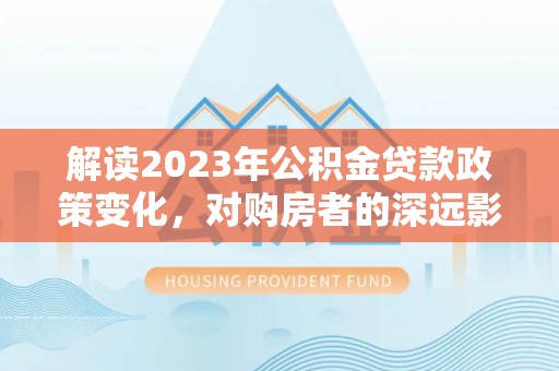 牡丹解读2023年公积金贷款政策变化，对购房者的深远影响
