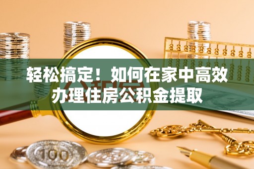 牡丹轻松搞定！如何在家中高效办理住房公积金提取