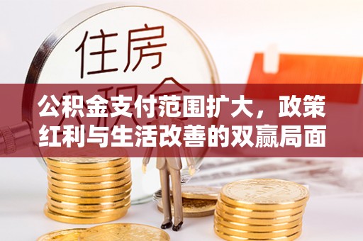 牡丹公积金支付范围扩大，政策红利与生活改善的双赢局面