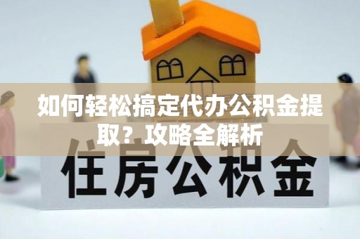 牡丹如何轻松搞定代办公积金提取？攻略全解析