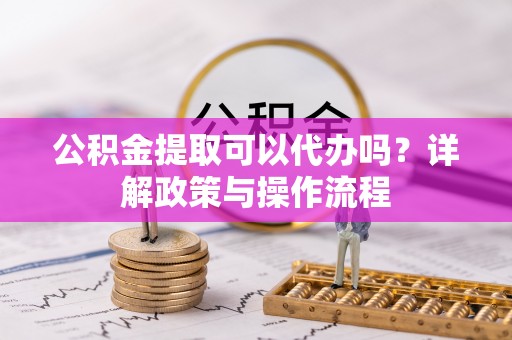 牡丹公积金提取可以代办吗？详解政策与操作流程